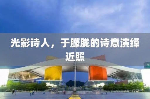 光影詩人，于朦朧的詩意演繹近照