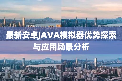 最新安卓JAVA模擬器優(yōu)勢(shì)探索與應(yīng)用場(chǎng)景分析