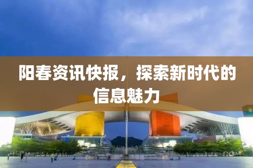 陽春資訊快報，探索新時代的信息魅力