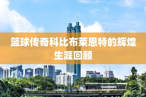 籃球傳奇科比布萊恩特的輝煌生涯回顧