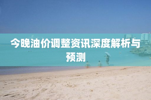 今晚油價(jià)調(diào)整資訊深度解析與預(yù)測(cè)