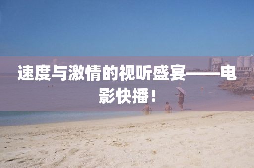 速度與激情的視聽盛宴——電影快播！