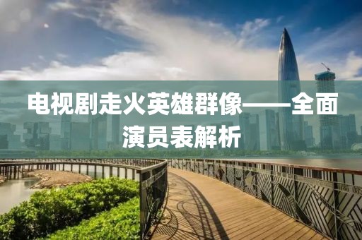 電視劇走火英雄群像——全面演員表解析