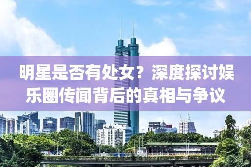 明星是否有處女？深度探討娛樂圈傳聞背后的真相與爭議