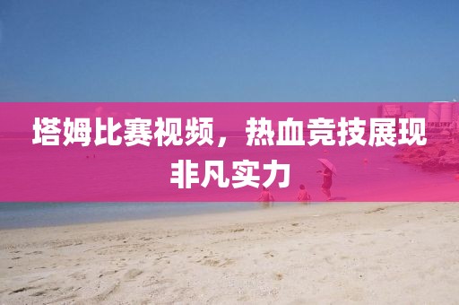 塔姆比賽視頻，熱血競(jìng)技展現(xiàn)非凡實(shí)力