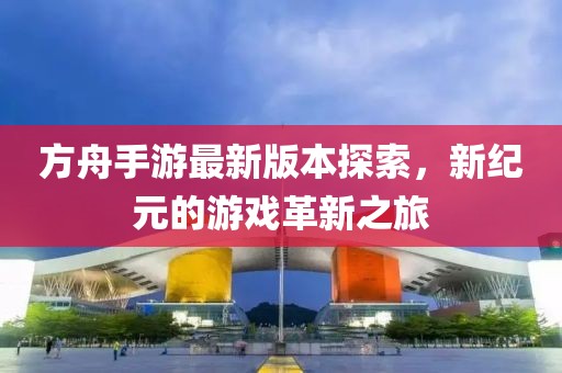 方舟手游最新版本探索，新紀(jì)元的游戲革新之旅