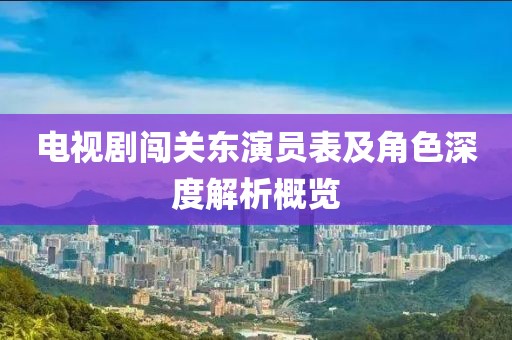 電視劇闖關(guān)東演員表及角色深度解析概覽