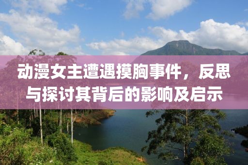 動(dòng)漫女主遭遇摸胸事件，反思與探討其背后的影響及啟示