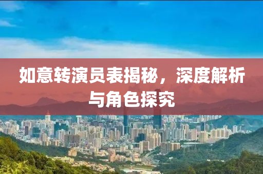如意轉(zhuǎn)演員表揭秘，深度解析與角色探究