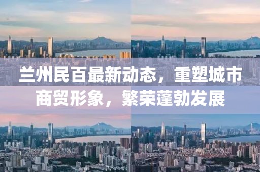 蘭州民百最新動(dòng)態(tài)，重塑城市商貿(mào)形象，繁榮蓬勃發(fā)展