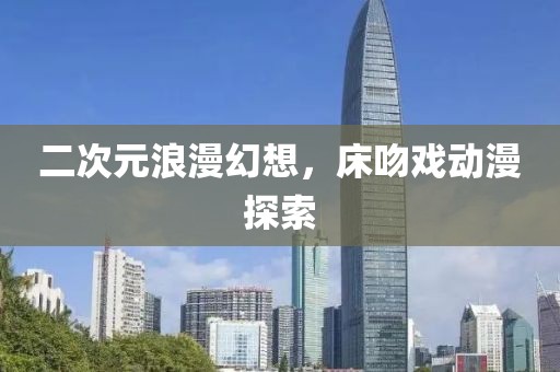 二次元浪漫幻想，床吻戲動漫探索