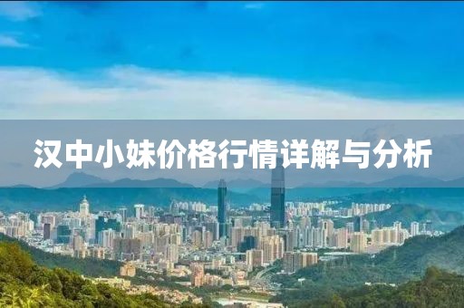 漢中小妹價格行情詳解與分析