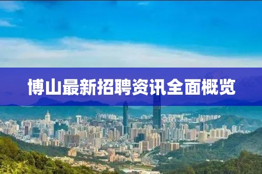 博山最新招聘資訊全面概覽