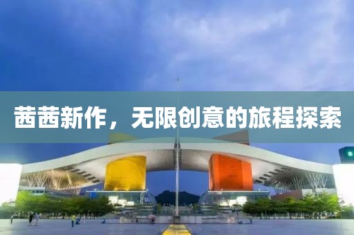 茜茜新作，無限創(chuàng)意的旅程探索