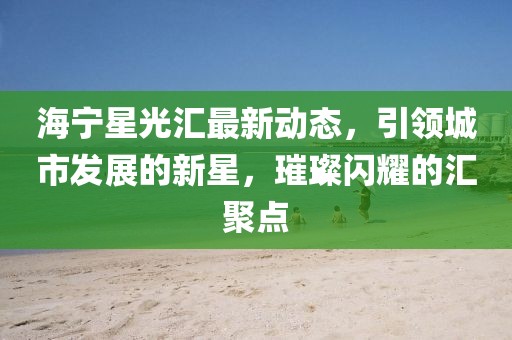 海寧星光匯最新動態(tài)，引領(lǐng)城市發(fā)展的新星，璀璨閃耀的匯聚點