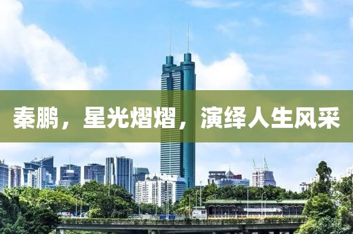 秦鵬，星光熠熠，演繹人生風采