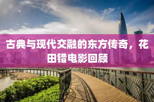 古典與現(xiàn)代交融的東方傳奇，花田錯(cuò)電影回顧