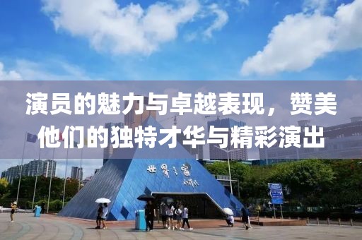 演員的魅力與卓越表現(xiàn)，贊美他們的獨特才華與精彩演出