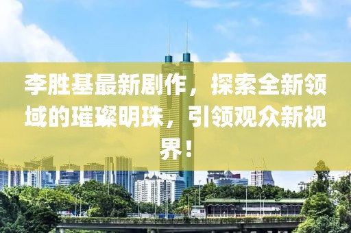 李勝基最新劇作，探索全新領(lǐng)域的璀璨明珠，引領(lǐng)觀眾新視界！