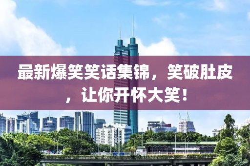 最新爆笑笑話集錦，笑破肚皮，讓你開(kāi)懷大笑！