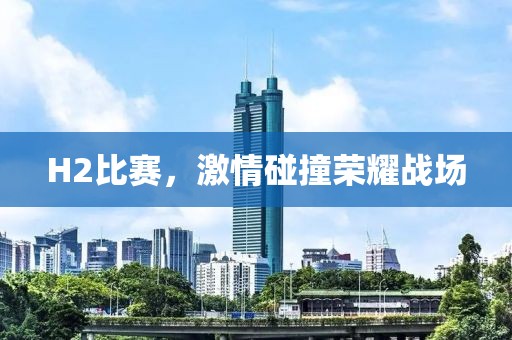 H2比賽，激情碰撞榮耀戰(zhàn)場