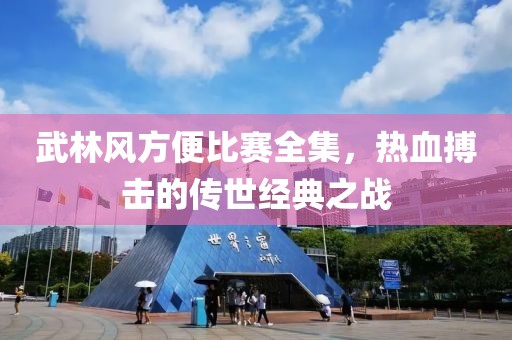 武林風(fēng)方便比賽全集，熱血搏擊的傳世經(jīng)典之戰(zhàn)