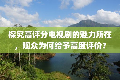 探究高評(píng)分電視劇的魅力所在，觀眾為何給予高度評(píng)價(jià)？