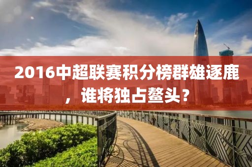 2016中超聯(lián)賽積分榜群雄逐鹿，誰(shuí)將獨(dú)占鰲頭？