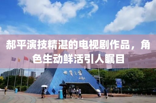 郝平演技精湛的電視劇作品，角色生動(dòng)鮮活引人矚目