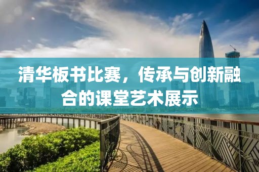 清華板書比賽，傳承與創(chuàng)新融合的課堂藝術展示
