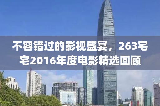 不容錯(cuò)過(guò)的影視盛宴，263宅宅2016年度電影精選回顧