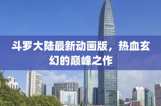 斗羅大陸最新動(dòng)畫(huà)版，熱血玄幻的巔峰之作