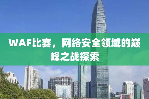 WAF比賽，網(wǎng)絡安全領域的巔峰之戰(zhàn)探索