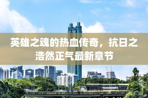 英雄之魂的熱血傳奇，抗日之浩然正氣最新章節(jié)