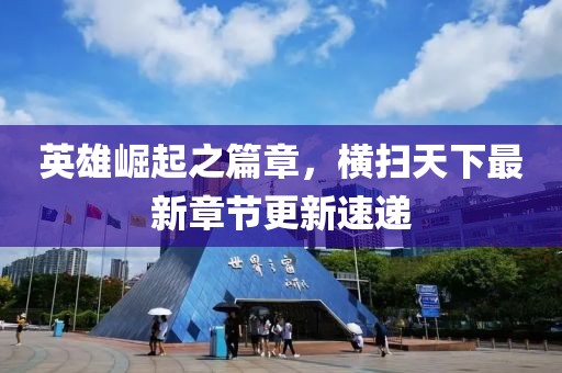 英雄崛起之篇章，橫掃天下最新章節(jié)更新速遞