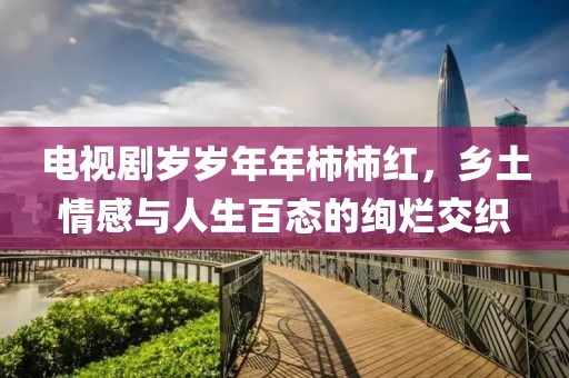 電視劇歲歲年年柿柿紅，鄉(xiāng)土情感與人生百態(tài)的絢爛交織
