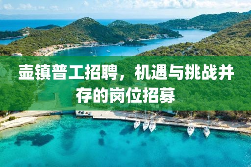 壺鎮(zhèn)普工招聘，機(jī)遇與挑戰(zhàn)并存的崗位招募