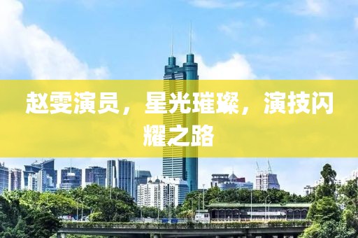 趙雯演員，星光璀璨，演技閃耀之路