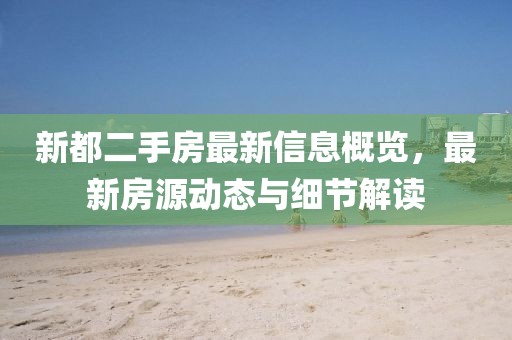 新都二手房最新信息概覽，最新房源動態(tài)與細(xì)節(jié)解讀