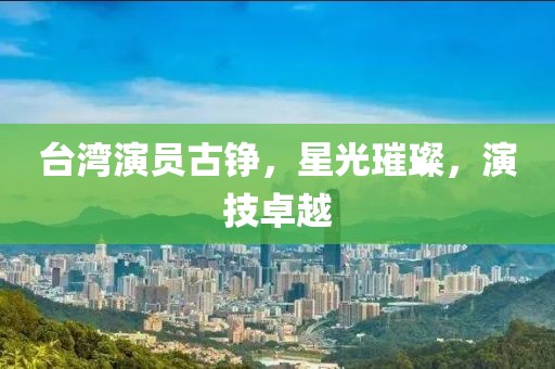 臺(tái)灣演員古錚，星光璀璨，演技卓越
