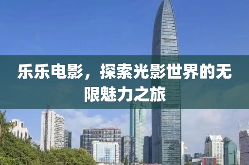樂樂電影，探索光影世界的無限魅力之旅