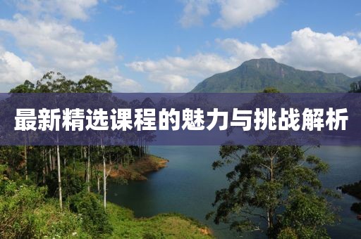 最新精選課程的魅力與挑戰(zhàn)解析