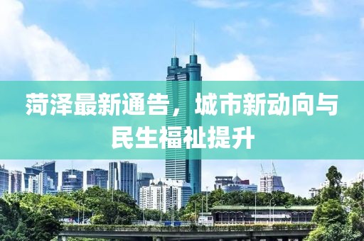 菏澤最新通告，城市新動向與民生福祉提升