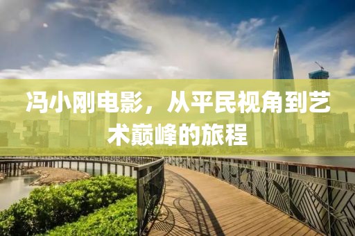 馮小剛電影，從平民視角到藝術(shù)巔峰的旅程