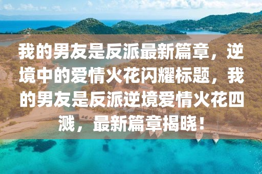 我的男友是反派最新篇章，逆境中的愛情火花閃耀標(biāo)題，我的男友是反派逆境愛情火花四濺，最新篇章揭曉！