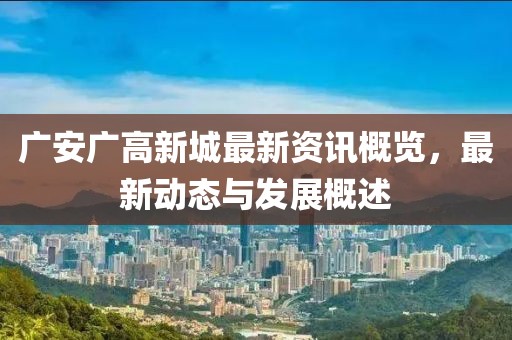 廣安廣高新城最新資訊概覽，最新動態(tài)與發(fā)展概述