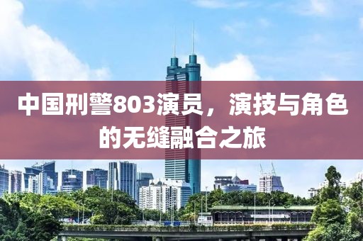 中國刑警803演員，演技與角色的無縫融合之旅