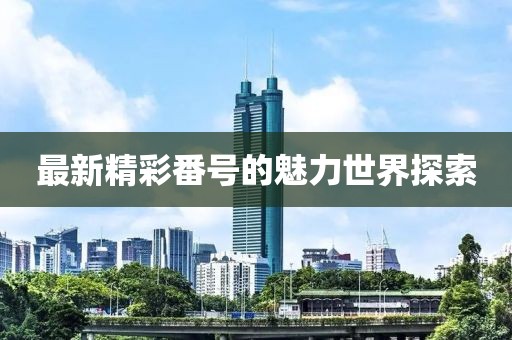 最新精彩番號的魅力世界探索