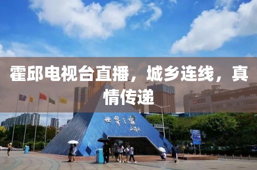 霍邱電視臺直播，城鄉(xiāng)連線，真情傳遞