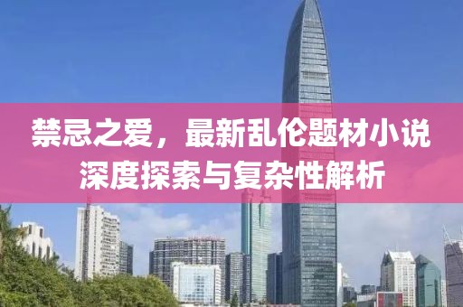 禁忌之愛，最新亂倫題材小說深度探索與復(fù)雜性解析